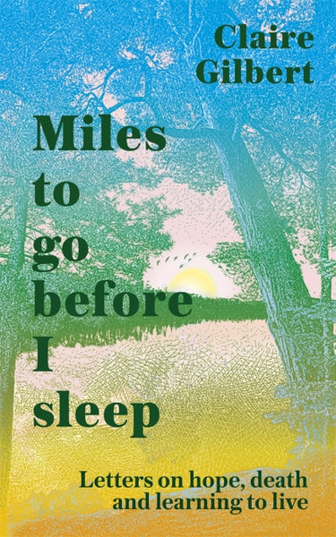 Claire Gilbert, ‘Miles to go before I sleep: Letters on hope, death, and learning to live’ London: Hodder and Stoughton, 2021, £16.99
